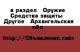  в раздел : Оружие. Средства защиты » Другое . Архангельская обл.